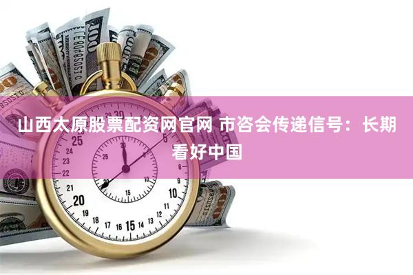 山西太原股票配资网官网 市咨会传递信号：长期看好中国