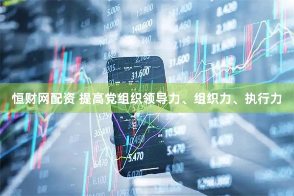 恒财网配资 提高党组织领导力、组织力、执行力