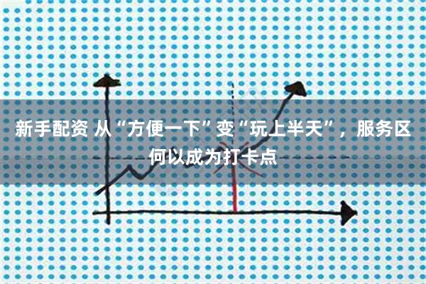 新手配资 从“方便一下”变“玩上半天”，服务区何以成为打卡点
