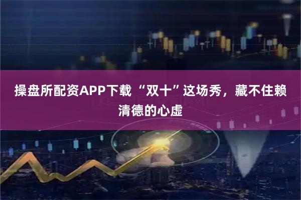 操盘所配资APP下载 “双十”这场秀，藏不住赖清德的心虚