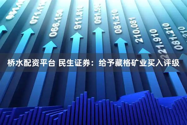 桥水配资平台 民生证券：给予藏格矿业买入评级
