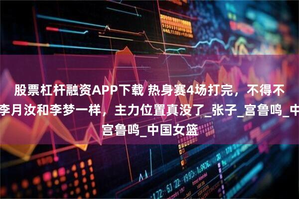 股票杠杆融资APP下载 热身赛4场打完，不得不承认，李月汝和李梦一样，主力位置真没了_张子_宫鲁鸣_中国女篮