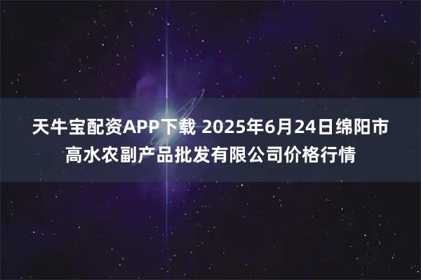 天牛宝配资APP下载 2025年6月24日绵阳市高水农副产品批发有限公司价格行情