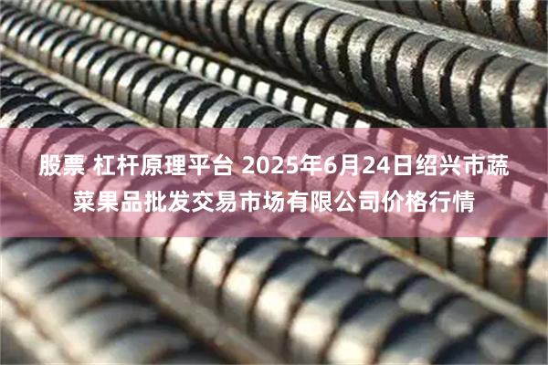 股票 杠杆原理平台 2025年6月24日绍兴市蔬菜果品批发交易市场有限公司价格行情