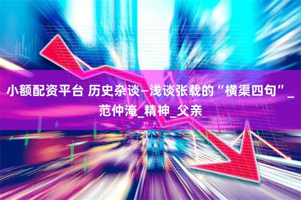小额配资平台 历史杂谈—浅谈张载的“横渠四句”_范仲淹_精神_父亲