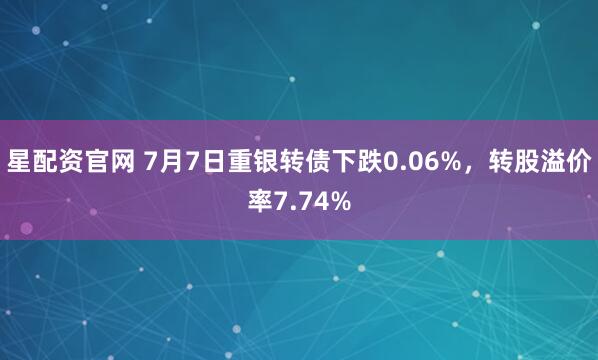 星配资官网 7月7日重银转债下跌0.06%，转股溢价率7.74%
