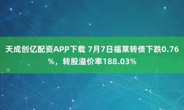 天成创亿配资APP下载 7月7日福莱转债下跌0.76%，转股溢价率188.03%
