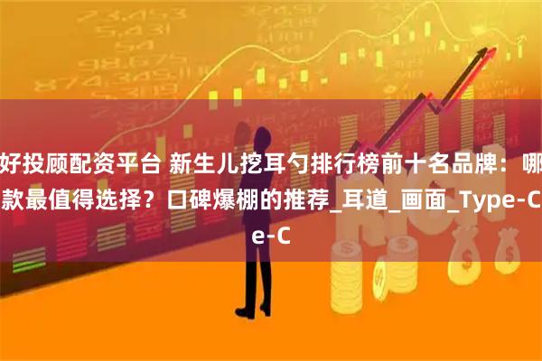 好投顾配资平台 新生儿挖耳勺排行榜前十名品牌：哪款最值得选择？口碑爆棚的推荐_耳道_画面_Type-C