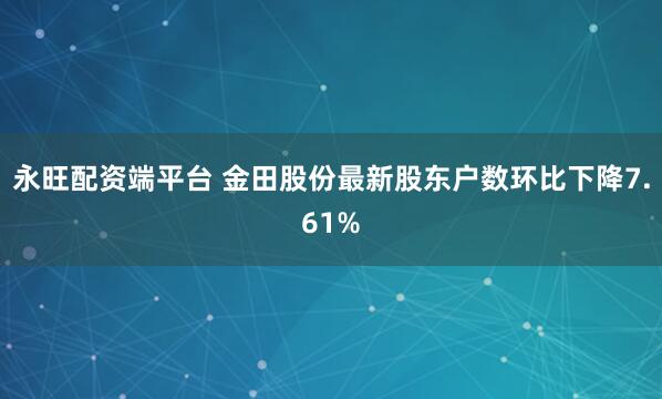 永旺配资端平台 金田股份最新股东户数环比下降7.61%