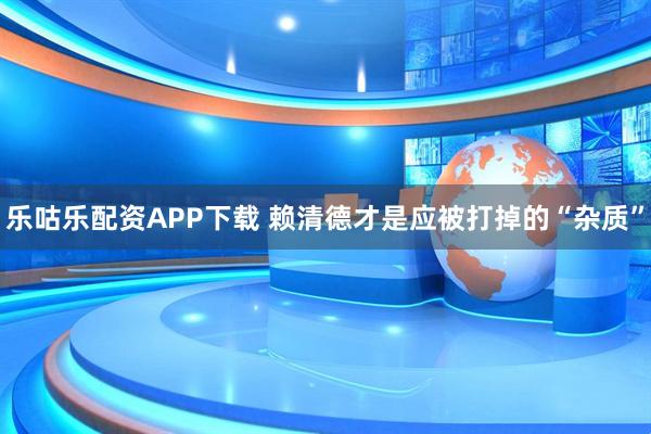 乐咕乐配资APP下载 赖清德才是应被打掉的“杂质”
