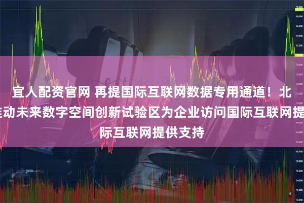 宜人配资官网 再提国际互联网数据专用通道！北京： 推动未来数字空间创新试验区为企业访问国际互联网提供支持