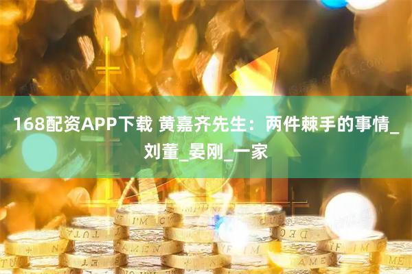 168配资APP下载 黄嘉齐先生：两件棘手的事情_刘董_晏刚_一家