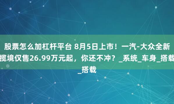 股票怎么加杠杆平台 8月5日上市！一汽-大众全新揽境仅售26.99万元起，你还不冲？_系统_车身_搭载