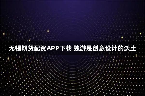 无锡期货配资APP下载 独游是创意设计的沃土