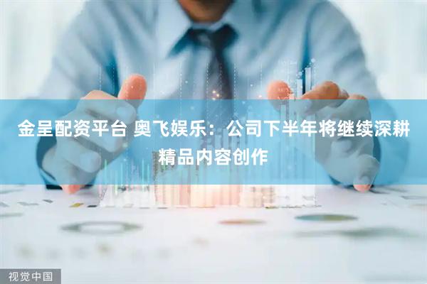 金呈配资平台 奥飞娱乐：公司下半年将继续深耕精品内容创作