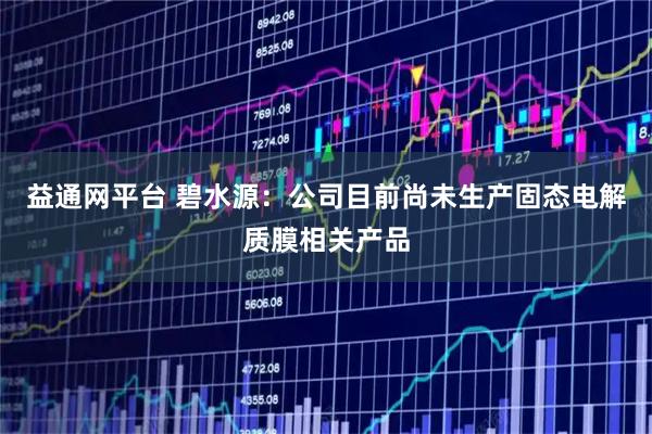 益通网平台 碧水源：公司目前尚未生产固态电解质膜相关产品
