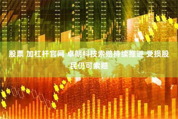 股票 加杠杆官网 卓朗科技索赔持续推进 受损股民仍可索赔