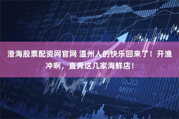 澄海股票配资网官网 温州人的快乐回来了！开渔冲啊，直奔这几家海鲜店！