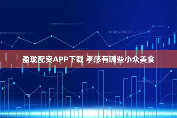 盈珑配资APP下载 孝感有哪些小众美食
