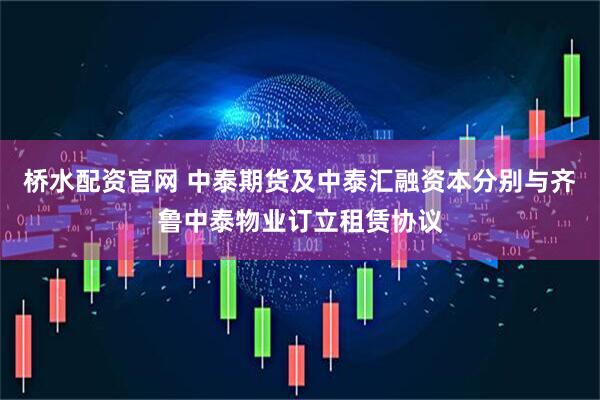 桥水配资官网 中泰期货及中泰汇融资本分别与齐鲁中泰物业订立租赁协议