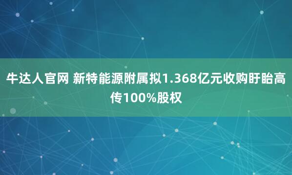 牛达人官网 新特能源附属拟1.368亿元收购盱眙高传100%股权