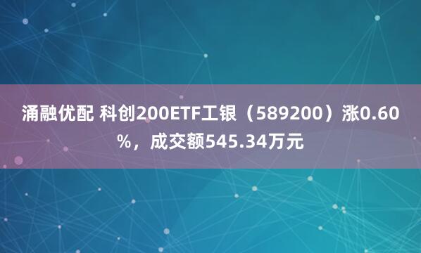涌融优配 科创200ETF工银（589200）涨0.60%，成交额545.34万元