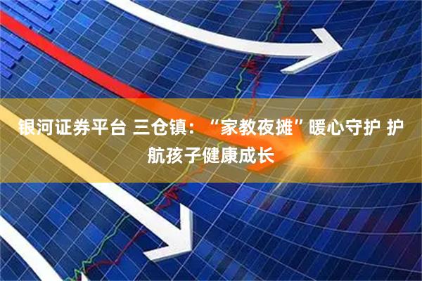 银河证券平台 三仓镇：“家教夜摊”暖心守护 护航孩子健康成长