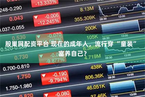 股巢网配资平台 现在的成年人，流行穿 “童装” 富养自己？