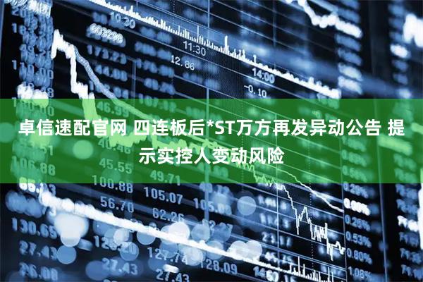 卓信速配官网 四连板后*ST万方再发异动公告 提示实控人变动风险