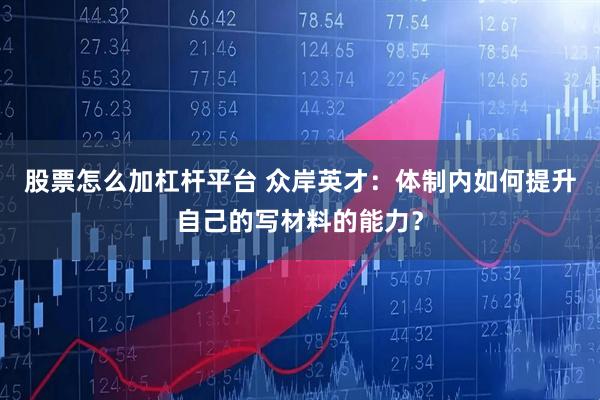 股票怎么加杠杆平台 众岸英才：体制内如何提升自己的写材料的能力？
