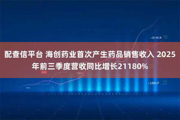 配查信平台 海创药业首次产生药品销售收入 2025年前三季度营收同比增长21180%