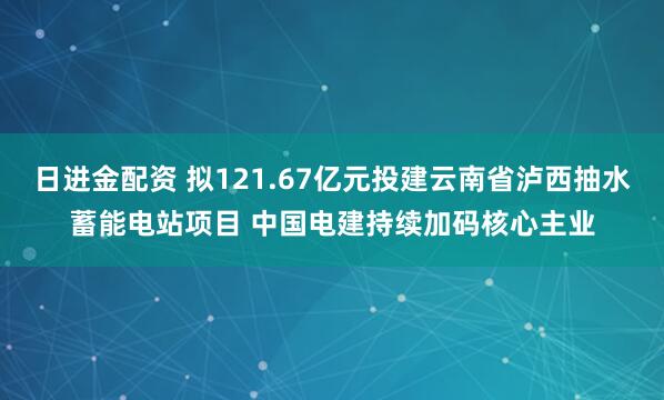日进金配资 拟121.67亿元投建云南省泸西抽水蓄能电站项目 中国电建持续加码核心主业