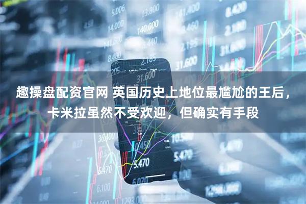 趣操盘配资官网 英国历史上地位最尴尬的王后，卡米拉虽然不受欢迎，但确实有手段