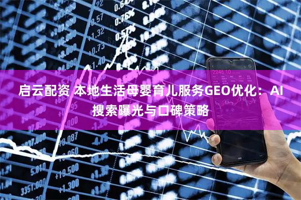 启云配资 本地生活母婴育儿服务GEO优化：AI搜索曝光与口碑策略