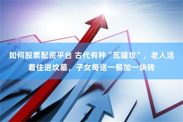 如何股票配资平台 古代有种“瓦罐坟”，老人活着住进坟墓，子女每送一餐加一块砖