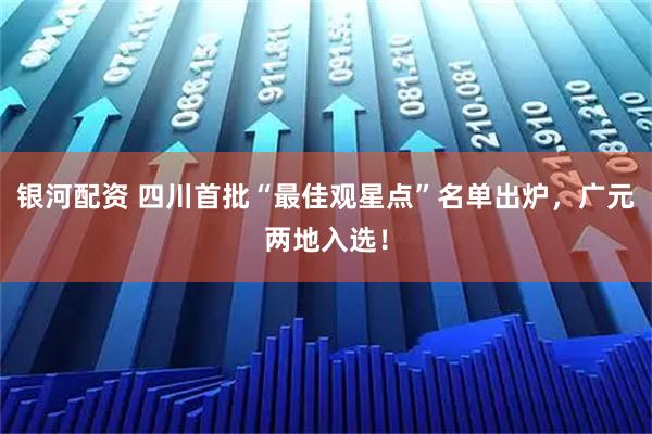 银河配资 四川首批“最佳观星点”名单出炉，广元两地入选！
