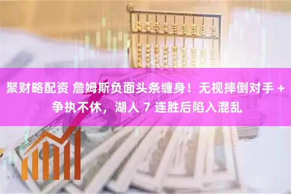 聚财略配资 詹姆斯负面头条缠身!无视摔倒对手 + 争执不休,湖人 7 连胜后陷入混乱