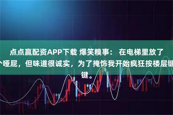 点点赢配资APP下载 爆笑糗事: 在电梯里放了个哑屁,但味道很诚实,为了掩饰我开始疯狂按楼层键。
