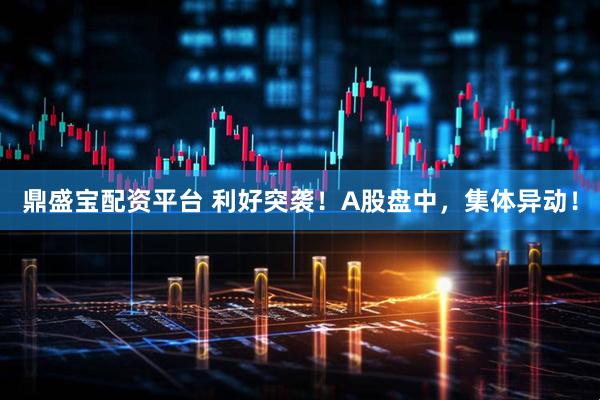 鼎盛宝配资平台 利好突袭！A股盘中，集体异动！