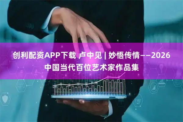 创利配资APP下载 卢中见 | 妙悟传情——2026中国当代百位艺术家作品集