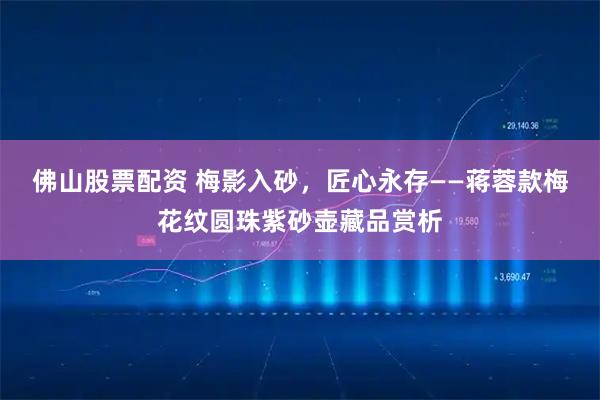 佛山股票配资 梅影入砂，匠心永存——蒋蓉款梅花纹圆珠紫砂壶藏品赏析