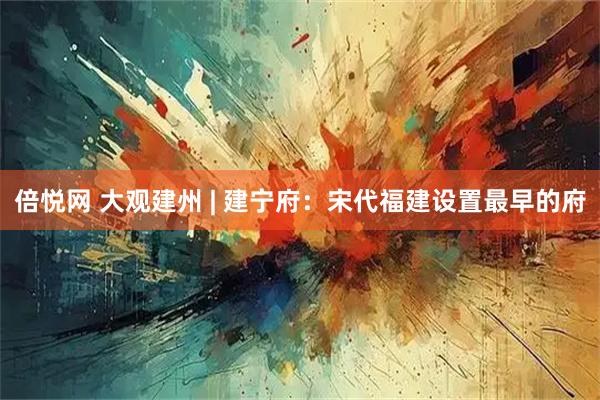 倍悦网 大观建州 | 建宁府：宋代福建设置最早的府
