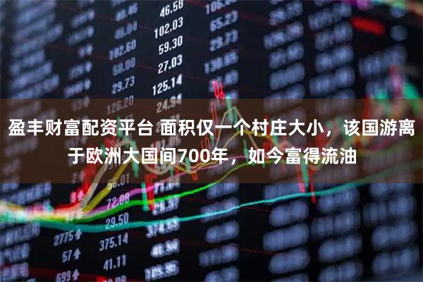 盈丰财富配资平台 面积仅一个村庄大小，该国游离于欧洲大国间700年，如今富得流油