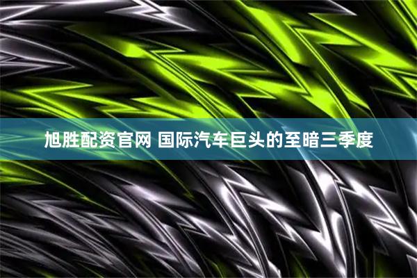 旭胜配资官网 国际汽车巨头的至暗三季度