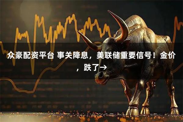众豪配资平台 事关降息，美联储重要信号！金价，跌了→