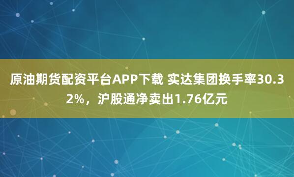 原油期货配资平台APP下载 实达集团换手率30.32%，沪股通净卖出1.76亿元