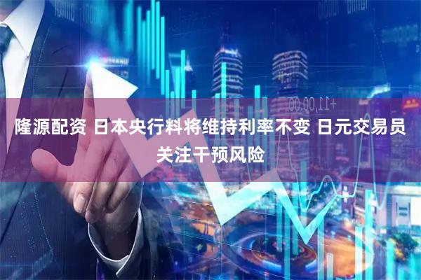 隆源配资 日本央行料将维持利率不变 日元交易员关注干预风险