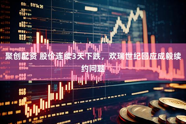 聚创配资 股价连续3天下跌，欢瑞世纪回应成毅续约问题