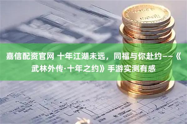 嘉信配资官网 十年江湖未远，同福与你赴约——《武林外传·十年之约》手游实测有感