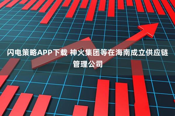 闪电策略APP下载 神火集团等在海南成立供应链管理公司